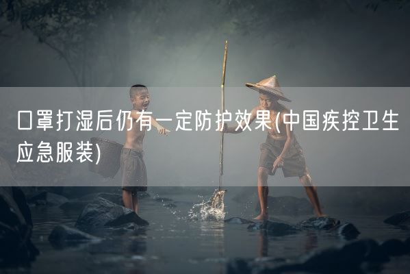 口罩打湿后仍有一定防护效果(中国疾控卫生应急服装)(图1)