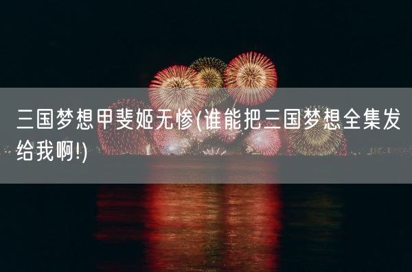 三国梦想甲斐姬无惨(谁能把三国梦想全集发给我啊!)(图1)