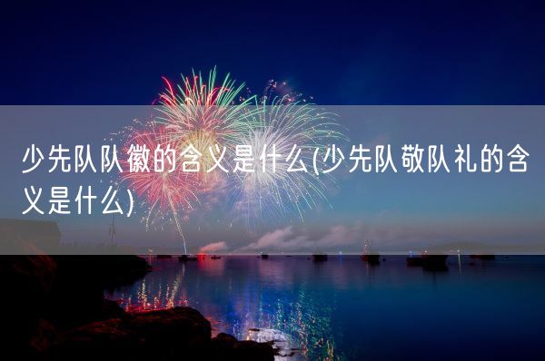 少先队队徽的含义是什么(少先队敬队礼的含义是什么)(图1)