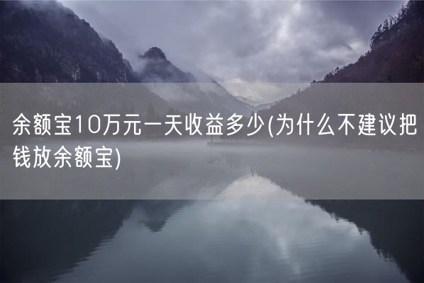 余额宝10万元一天收益多少(为什么不建议把钱放余额宝)(图1)