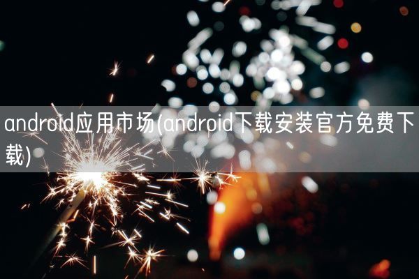android应用市场(android下载安装官方免费下载)(图1)