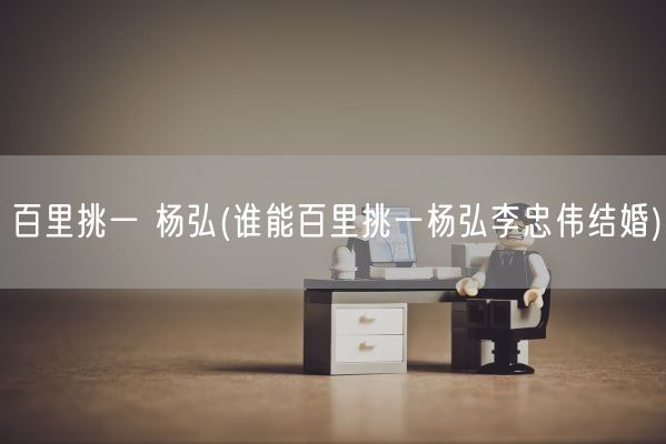 百里挑一 杨弘(谁能百里挑一杨弘李忠伟结婚)(图1) 百里挑一 杨弘(谁能百里挑一杨弘李忠伟结婚)(图1)