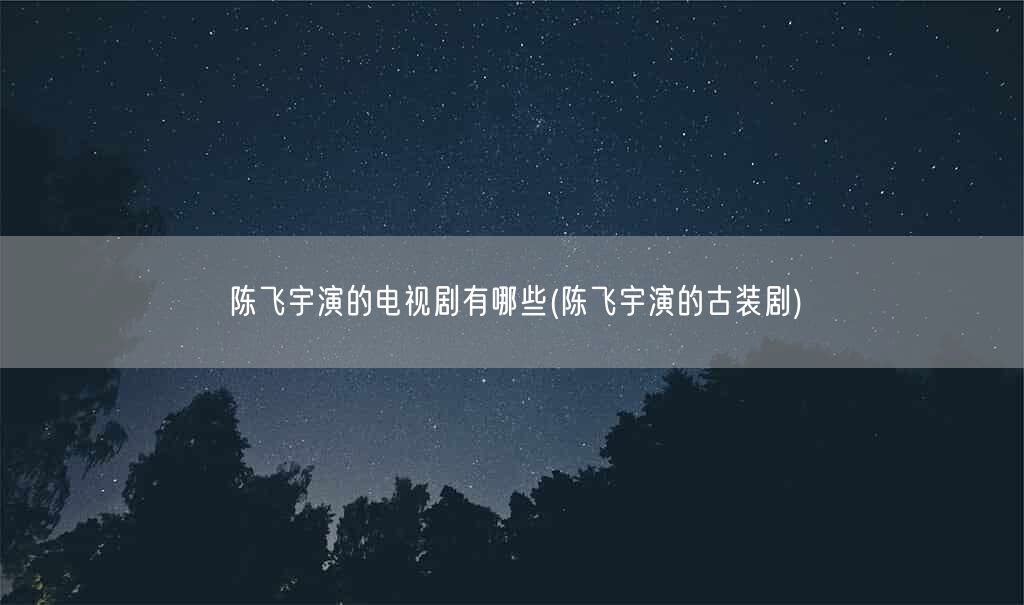 陈飞宇演的电视剧有哪些(陈飞宇演的古装剧)(图1)