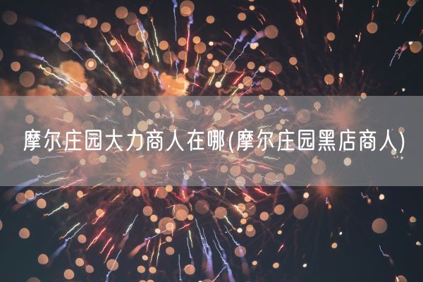 摩尔庄园大力商人在哪(摩尔庄园黑店商人)(图1) 摩尔庄园大力商人在哪(摩尔庄园黑店商人)(图1)