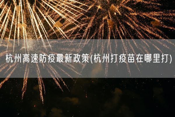 杭州高速防疫最新政策(杭州打疫苗在哪里打)(图1)