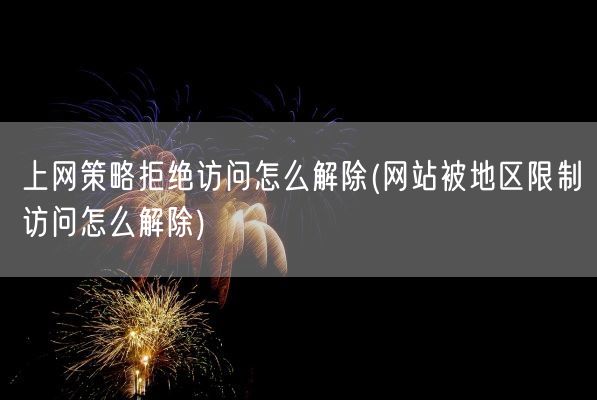 上网策略拒绝访问怎么解除(网站被地区限制访问怎么解除)(图1)