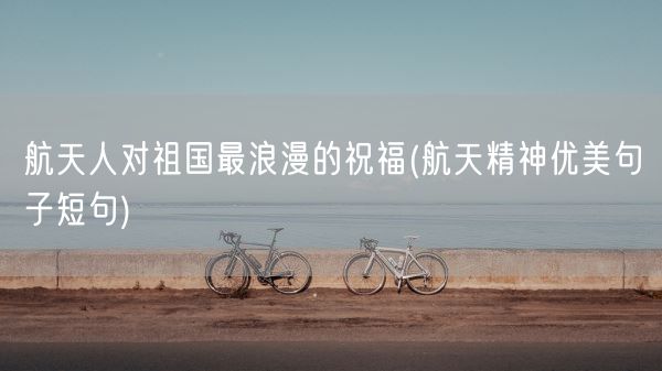 航天人对祖国最浪漫的祝福(航天精神优美句子短句)(图1)