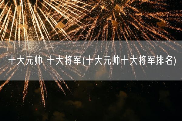 十大元帅 十大将军(十大元帅十大将军排名)(图1)