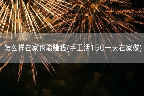 怎么样在家也能赚钱(手工活150一天在家做)(图1)