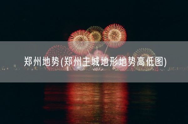 郑州地势(郑州主城地形地势高低图)(图1)