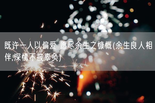 既许一人以偏爱 愿尽余生之慷慨(余生良人相伴,深情不被辜负)(图1)