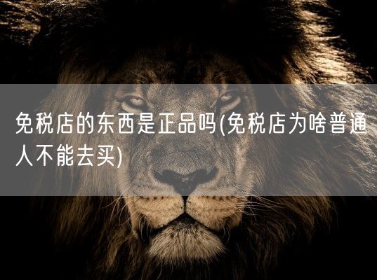 免税店的东西是正品吗(免税店为啥普通人不能去买)(图1)