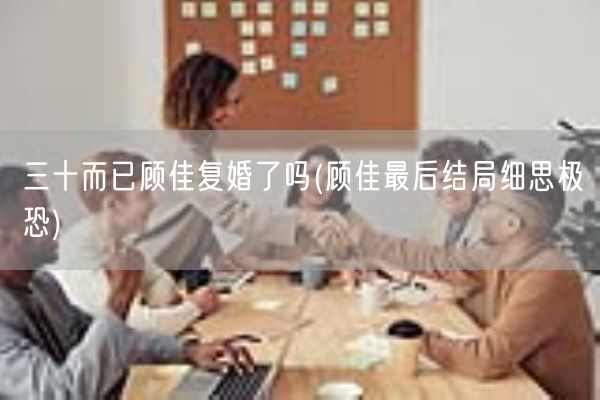 三十而已顾佳复婚了吗(顾佳最后结局细思极恐)(图1)