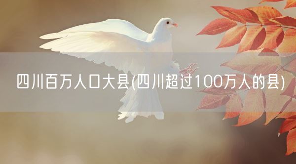 四川百万人口大县(四川超过100万人的县)(图1)