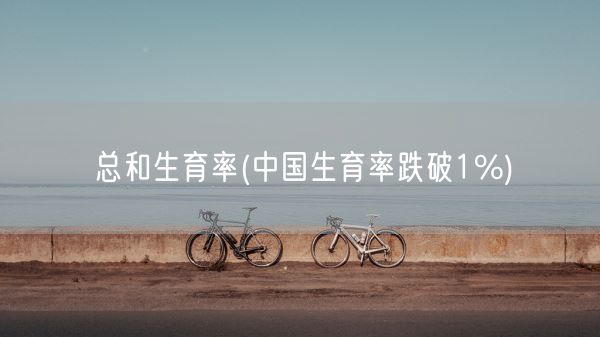 总和生育率(中国生育率跌破1%)(图1)