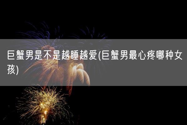 巨蟹男是不是越睡越爱(巨蟹男最心疼哪种女孩)(图1)