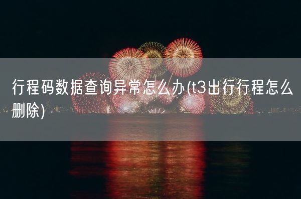 行程码数据查询异常怎么办(t3出行行程怎么删除)(图1)