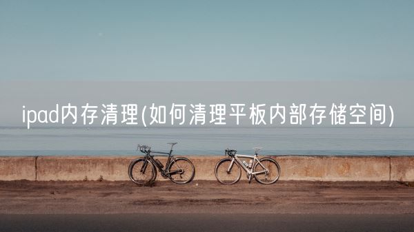ipad内存清理(如何清理平板内部存储空间)(图1)