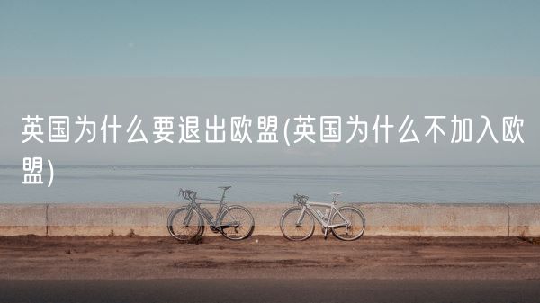 英国为什么要退出欧盟(英国为什么不加入欧盟)(图1)