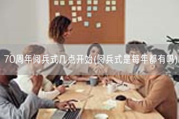 70周年阅兵式几点开始(阅兵式是每年都有吗)(图1)