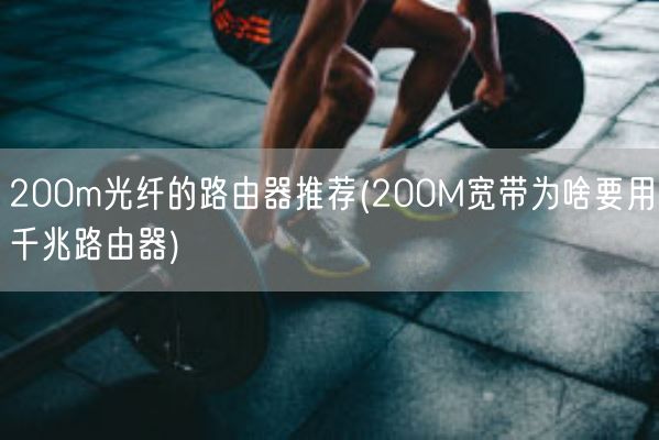 200m光纤的路由器推荐(200M宽带为啥要用千兆路由器)(图1)