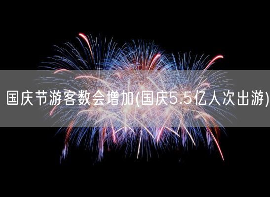 国庆节游客数会增加(国庆5.5亿人次出游)(图1)