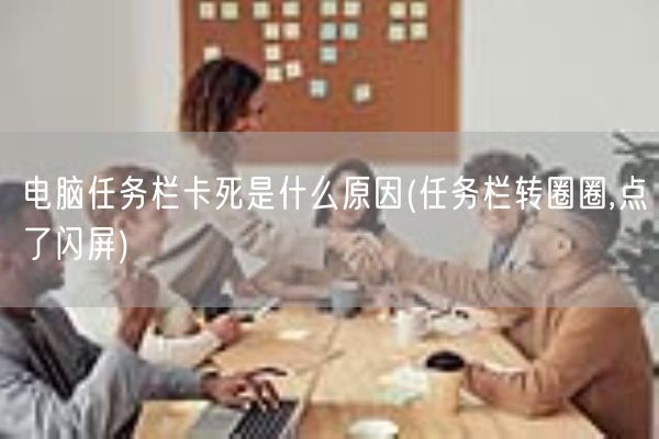 电脑任务栏卡死是什么原因(任务栏转圈圈,点了闪屏)(图1)