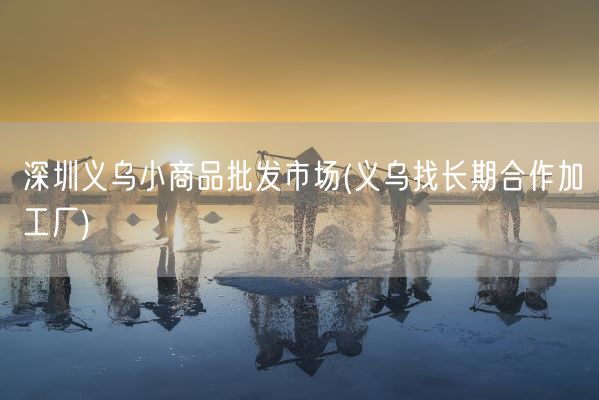 深圳义乌小商品批发市场(义乌找长期合作加工厂)(图1) 深圳义乌小商品批发市场(义乌找长期合作加工厂)(图1)