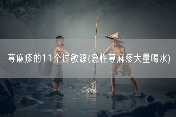 荨麻疹的11个过敏源(急性荨麻疹大量喝水)(图1)