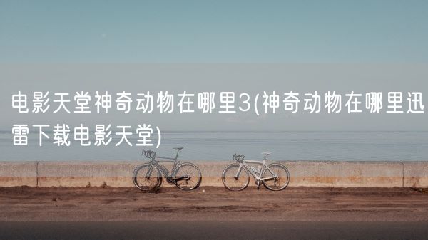 电影天堂神奇动物在哪里3(神奇动物在哪里迅雷下载电影天堂)(图1)