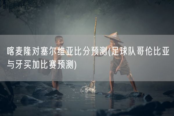 喀麦隆对塞尔维亚比分预测(足球队哥伦比亚与牙买加比赛预测)(图1)