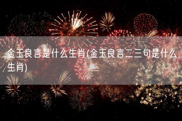 金玉良言是什么生肖(金玉良言二三句是什么生肖)(图1)