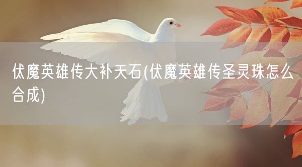 伏魔英雄传大补天石(伏魔英雄传圣灵珠怎么合成)(图1)