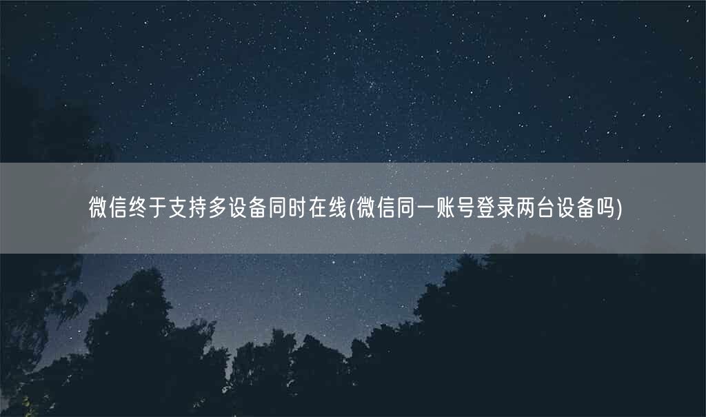 微信终于支持多设备同时在线(微信同一账号登录两台设备吗)(图1)