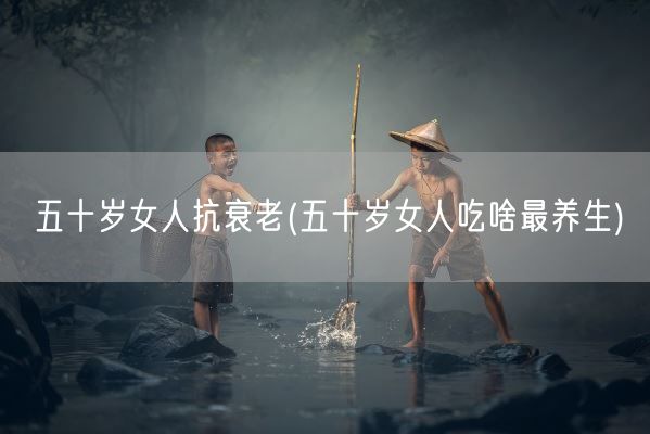 五十岁女人抗衰老(五十岁女人吃啥最养生)(图1)