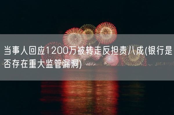 当事人回应1200万被转走反担责八成(银行是否存在重大监管漏洞)(图1)