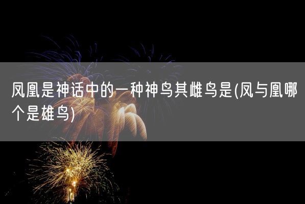 凤凰是神话中的一种神鸟其雌鸟是(凤与凰哪个是雄鸟)(图1)