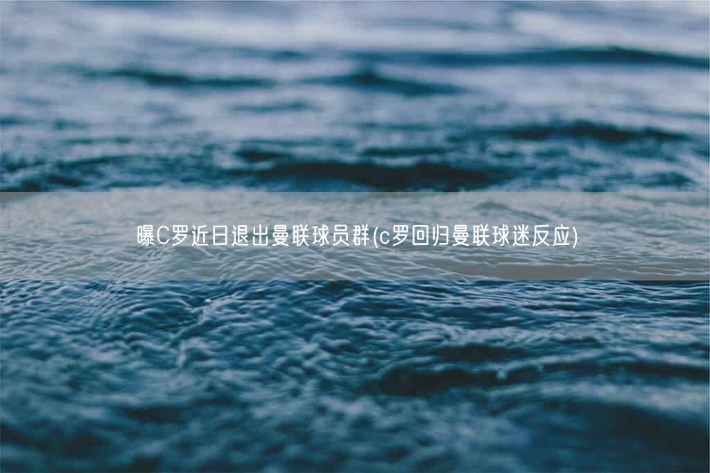 曝C罗近日退出曼联球员群(c罗回归曼联球迷反应)(图1)