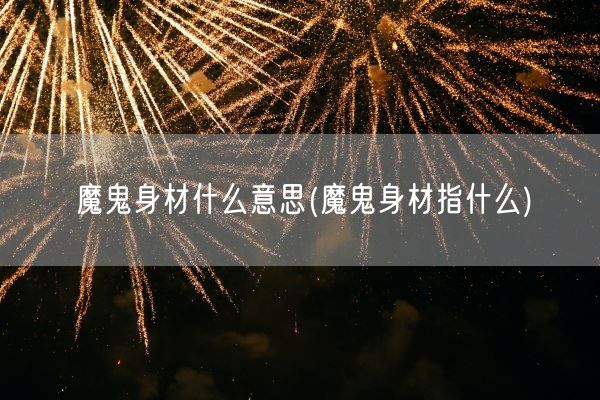 魔鬼身材什么意思(魔鬼身材指什么)(图1)