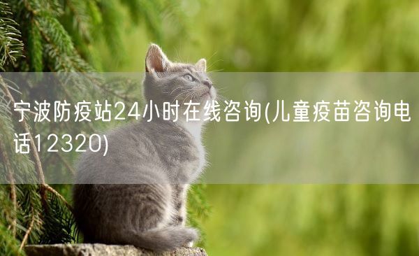 宁波防疫站24小时在线咨询(儿童疫苗咨询电话12320)(图1)