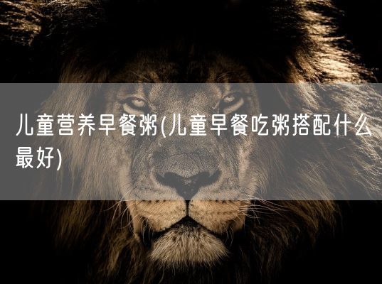 儿童营养早餐粥(儿童早餐吃粥搭配什么最好)(图1)