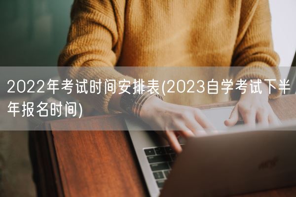 2022年考试时间安排表(2023自学考试下半年报名时间)(图1)