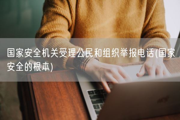 国家安全机关受理公民和组织举报电话(国家安全的根本)(图1) 国家安全机关受理公民和组织举报电话(国家安全的根本)(图1)