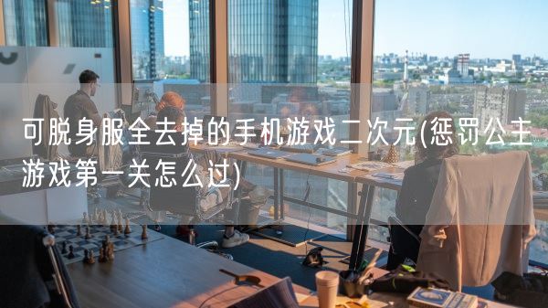 可脱身服全去掉的手机游戏二次元(惩罚公主游戏第一关怎么过)(图1)