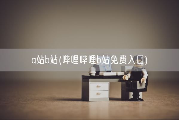 a站b站(哔哩哔哩b站免费入口)(图1)