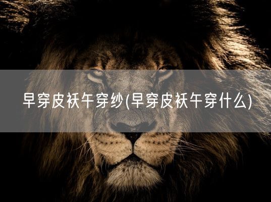 早穿皮袄午穿纱(早穿皮袄午穿什么)(图1)