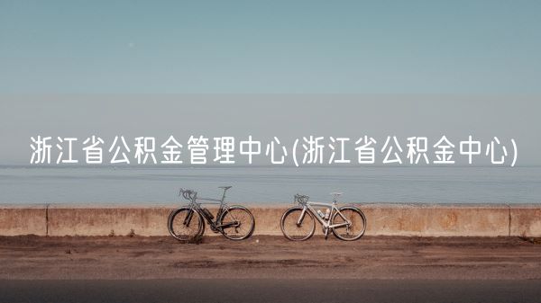 浙江省公积金管理中心(浙江省公积金中心)(图1)
