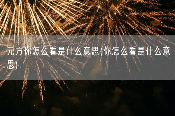 元方你怎么看是什么意思(你怎么看是什么意思)(图1) 元方你怎么看是什么意思(你怎么看是什么意思)(图1)