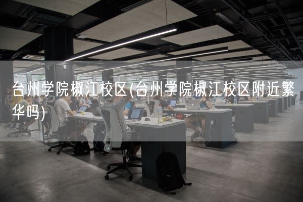 台州学院椒江校区(台州学院椒江校区附近繁华吗)(图1) 台州学院椒江校区(台州学院椒江校区附近繁华吗)(图1)