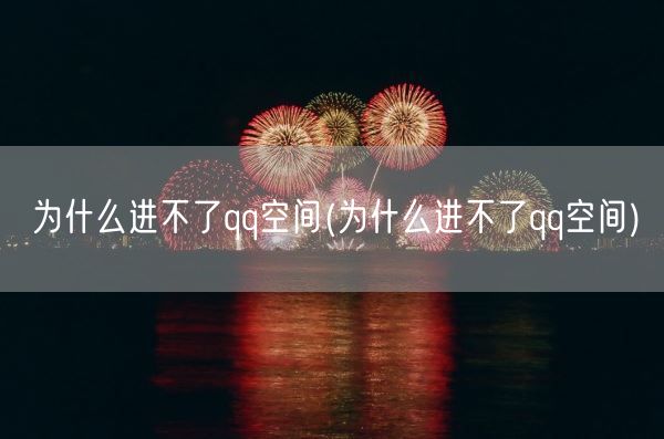 为什么进不了qq空间(为什么进不了qq空间)(图1) 为什么进不了qq空间(为什么进不了qq空间)(图1)